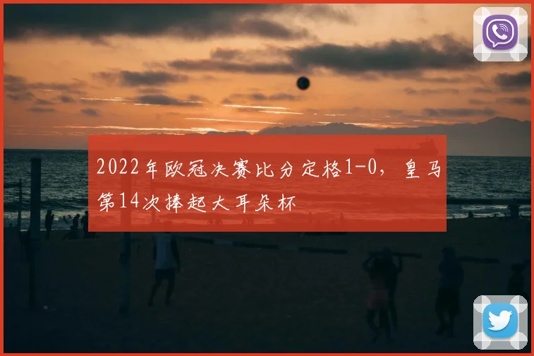 2022年欧冠决赛比分定格1-0，皇马第14次捧起大耳朵杯