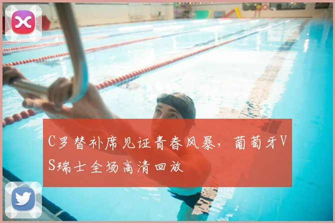 C罗替补席见证青春风暴，葡萄牙VS瑞士全场高清回放