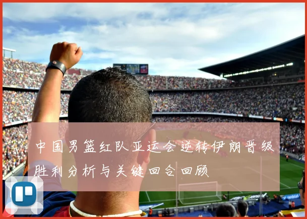 中国男篮红队亚运会逆转伊朗晋级胜利分析与关键回合回顾