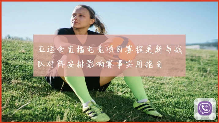 亚运会直播电竞项目赛程更新与战队对阵安排影响赛事实用指南