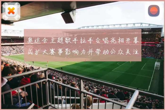 奥运会主题歌手拉手合唱亮相开幕式扩大赛事影响力并带动公众关注参与