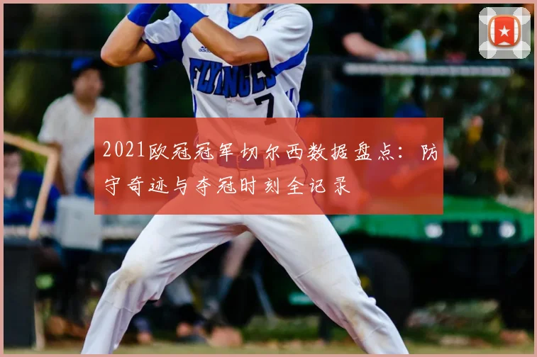 2021欧冠冠军切尔西数据盘点:防守奇迹与夺冠时刻全记录