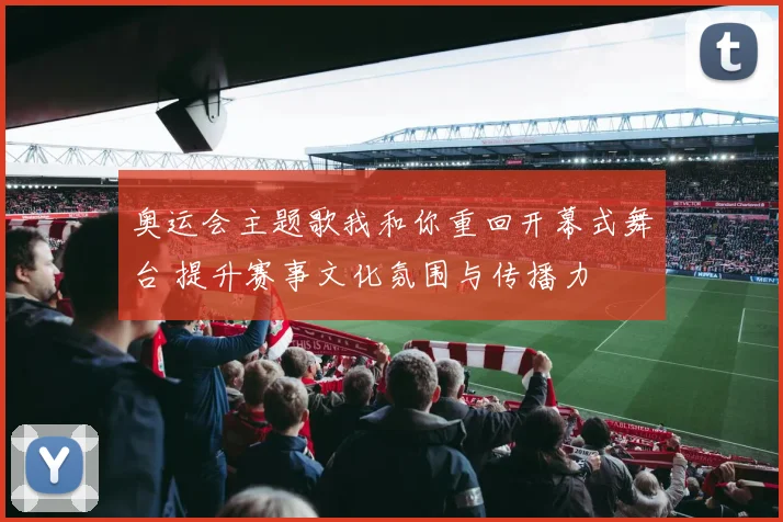 奥运会主题歌我和你重回开幕式舞台 提升赛事文化氛围与传播力