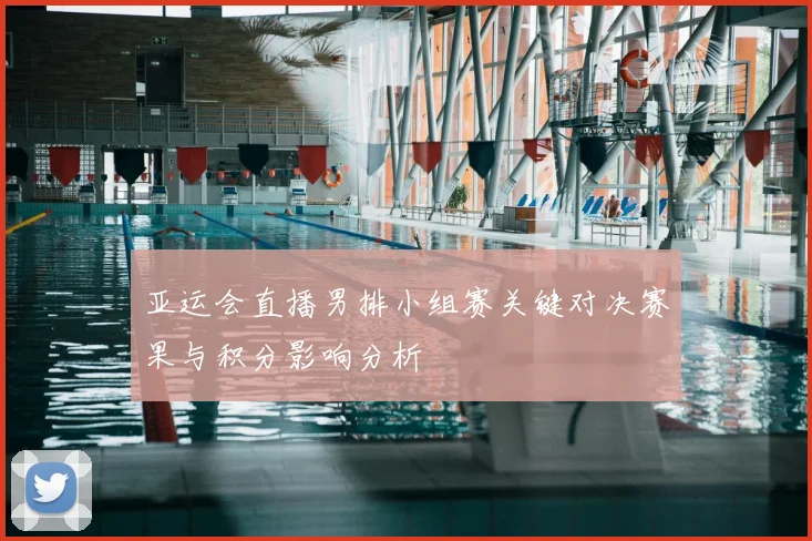 亚运会直播男排小组赛关键对决赛果与积分影响分析