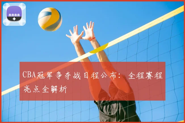 CBA冠军争夺战日程公布:全程赛程亮点全解析