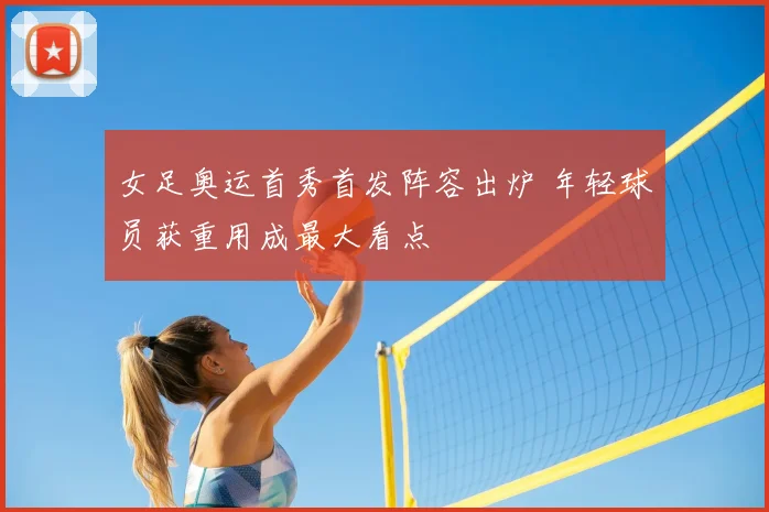 女足奥运首秀首发阵容出炉 年轻球员获重用成最大看点