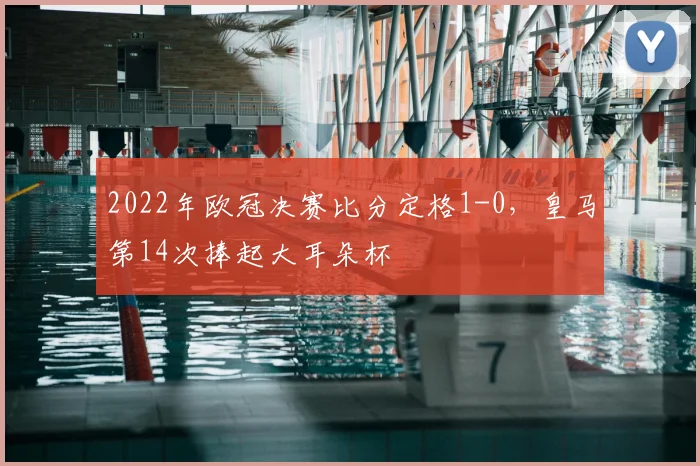 2022年欧冠决赛比分定格1-0,皇马第14次捧起大耳朵杯