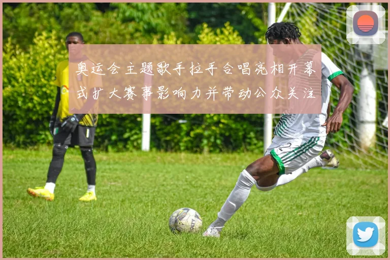 奥运会主题歌手拉手合唱亮相开幕式扩大赛事影响力并带动公众关注参与