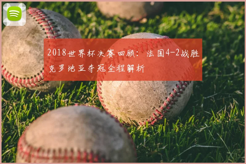 2018世界杯决赛回顾：法国4-2战胜克罗地亚夺冠全程解析