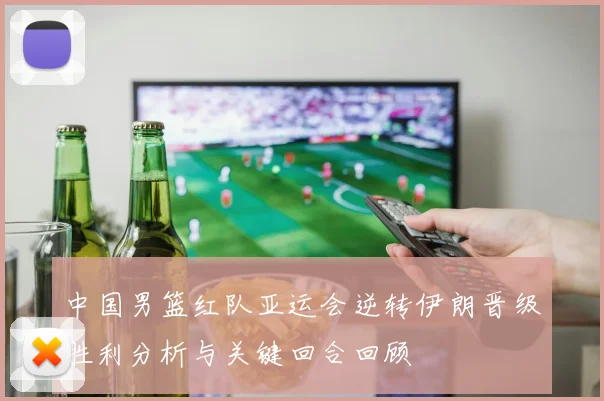 中国男篮红队亚运会逆转伊朗晋级胜利分析与关键回合回顾