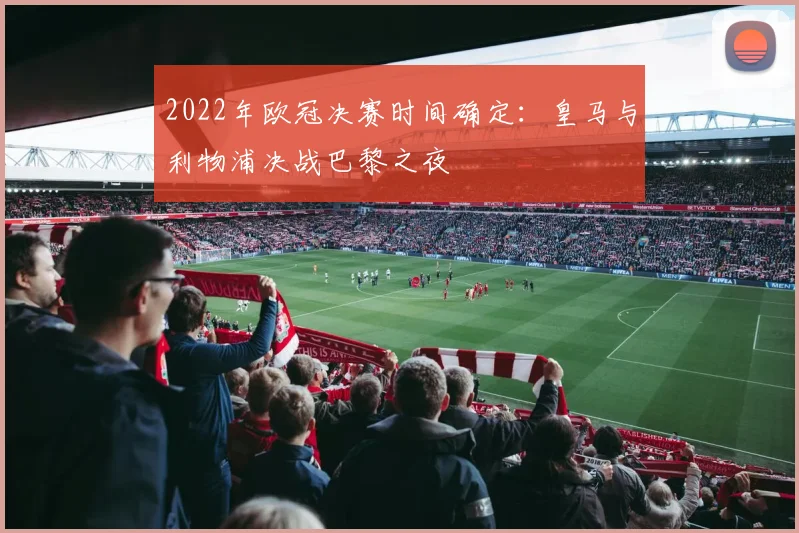 2022年欧冠决赛时间确定：皇马与利物浦决战巴黎之夜