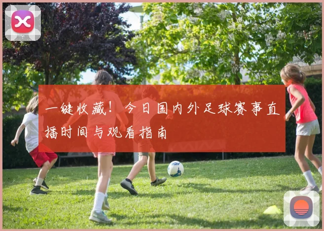 一键收藏！今日国内外足球赛事直播时间与观看指南