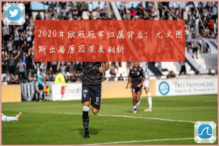 2020年欧冠冠军归属背后:尤文图斯出局原因深度剖析
